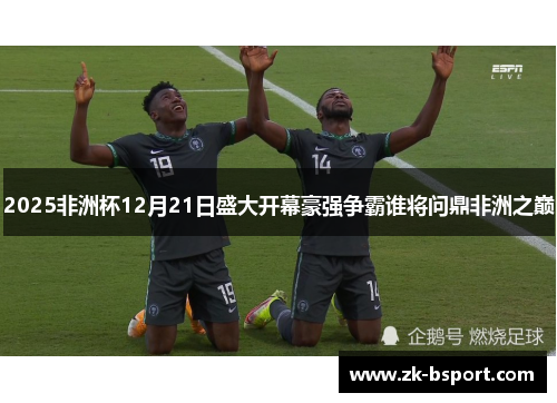 2025非洲杯12月21日盛大开幕豪强争霸谁将问鼎非洲之巅