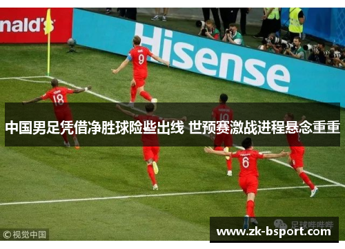 中国男足凭借净胜球险些出线 世预赛激战进程悬念重重