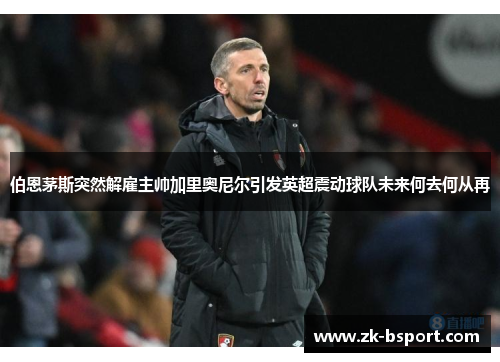 伯恩茅斯突然解雇主帅加里奥尼尔引发英超震动球队未来何去何从再 伯恩茅斯突然解雇主帅加里奥尼尔引发英超震动球队未来何去何从再