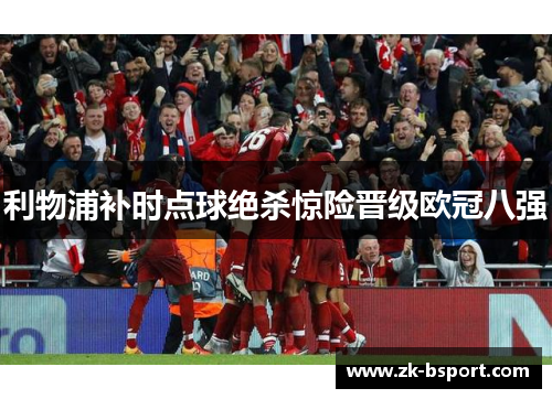 利物浦补时点球绝杀惊险晋级欧冠八强 利物浦补时点球绝杀惊险晋级欧冠八强