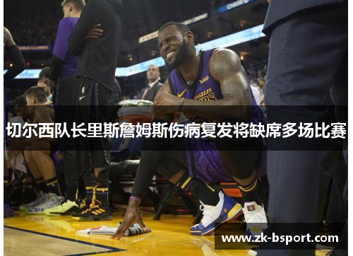 切尔西队长里斯詹姆斯伤病复发将缺席多场比赛 切尔西队长里斯詹姆斯伤病复发将缺席多场比赛