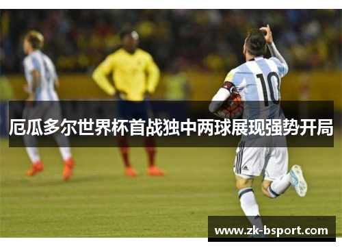 厄瓜多尔世界杯首战独中两球展现强势开局 厄瓜多尔世界杯首战独中两球展现强势开局