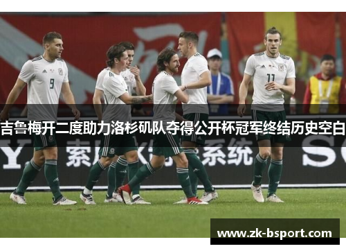 吉鲁梅开二度助力洛杉矶队夺得公开杯冠军终结历史空白 吉鲁梅开二度助力洛杉矶队夺得公开杯冠军终结历史空白