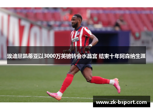 埃迪恩凯蒂亚以3000万英镑转会水晶宫 结束十年阿森纳生涯 埃迪恩凯蒂亚以3000万英镑转会水晶宫 结束十年阿森纳生涯