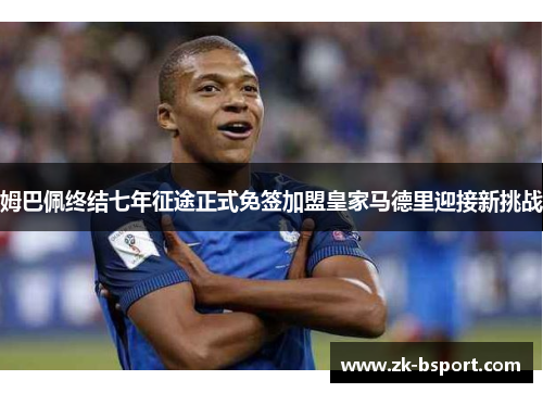 姆巴佩终结七年征途正式免签加盟皇家马德里迎接新挑战