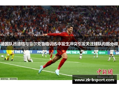 德国队吕迪格与菲尔克鲁格训练中发生冲突引发关注球队内部分歧 德国队吕迪格与菲尔克鲁格训练中发生冲突引发关注球队内部分歧