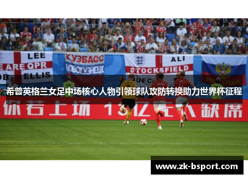 希普英格兰女足中场核心人物引领球队攻防转换助力世界杯征程 希普英格兰女足中场核心人物引领球队攻防转换助力世界杯征程