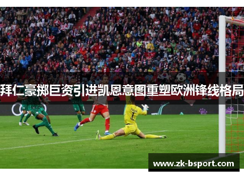 拜仁豪掷巨资引进凯恩意图重塑欧洲锋线格局