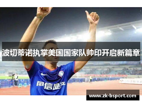 波切蒂诺执掌美国国家队帅印开启新篇章 波切蒂诺执掌美国国家队帅印开启新篇章