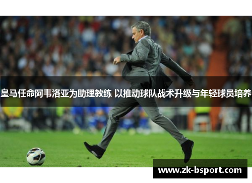 皇马任命阿韦洛亚为助理教练 以推动球队战术升级与年轻球员培养