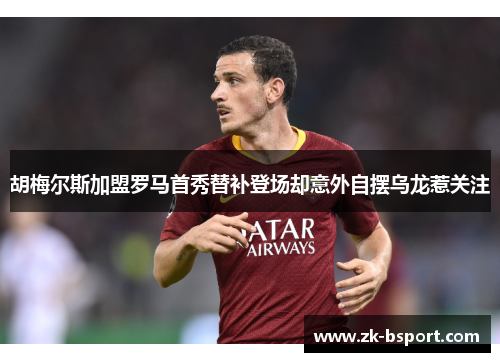 胡梅尔斯加盟罗马首秀替补登场却意外自摆乌龙惹关注 胡梅尔斯加盟罗马首秀替补登场却意外自摆乌龙惹关注