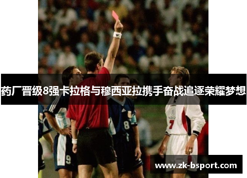 药厂晋级8强卡拉格与穆西亚拉携手奋战追逐荣耀梦想