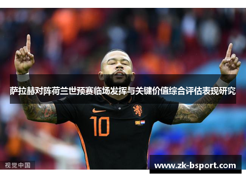 萨拉赫对阵荷兰世预赛临场发挥与关键价值综合评估表现研究