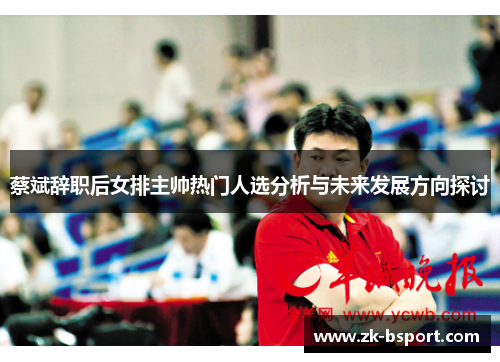 蔡斌辞职后女排主帅热门人选分析与未来发展方向探讨