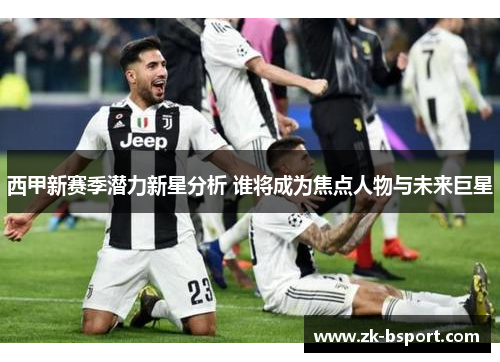 西甲新赛季潜力新星分析 谁将成为焦点人物与未来巨星