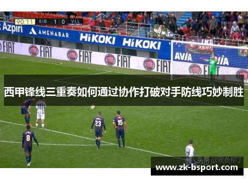 西甲锋线三重奏如何通过协作打破对手防线巧妙制胜