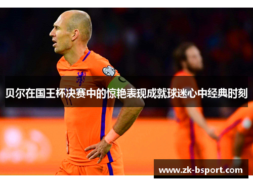 贝尔在国王杯决赛中的惊艳表现成就球迷心中经典时刻