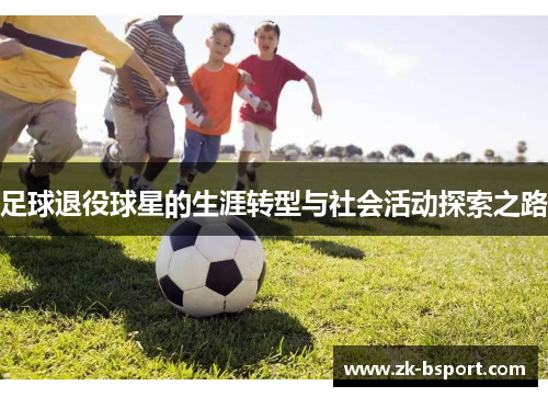 足球退役球星的生涯转型与社会活动探索之路