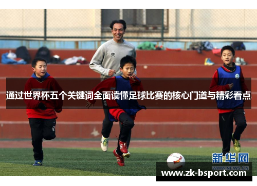 通过世界杯五个关键词全面读懂足球比赛的核心门道与精彩看点 通过世界杯五个关键词全面读懂足球比赛的核心门道与精彩看点