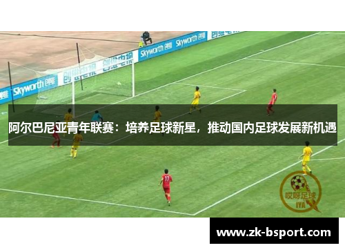 阿尔巴尼亚青年联赛：培养足球新星，推动国内足球发展新机遇