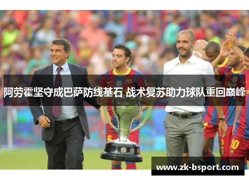阿劳霍坚守成巴萨防线基石 战术复苏助力球队重回巅峰 阿劳霍坚守成巴萨防线基石 战术复苏助力球队重回巅峰