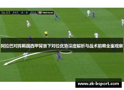 阿拉巴对阵韩国西甲背景下对位优势深度解析与战术前瞻全面观察 阿拉巴对阵韩国西甲背景下对位优势深度解析与战术前瞻全面观察