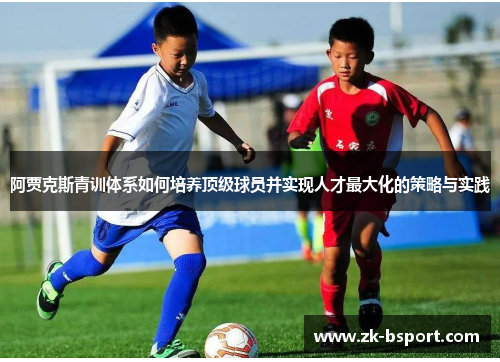 阿贾克斯青训体系如何培养顶级球员并实现人才最大化的策略与实践