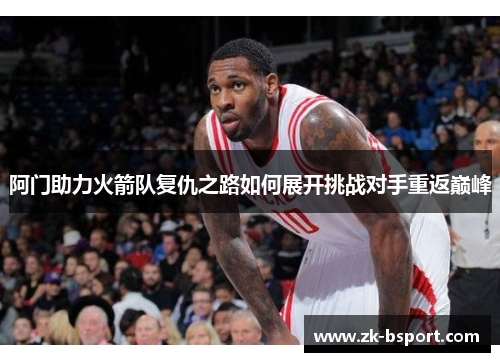 阿门助力火箭队复仇之路如何展开挑战对手重返巅峰