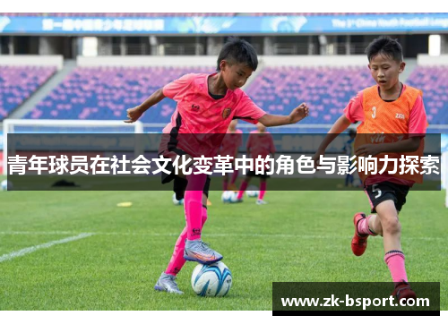 青年球员在社会文化变革中的角色与影响力探索 青年球员在社会文化变革中的角色与影响力探索