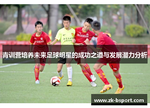 青训营培养未来足球明星的成功之道与发展潜力分析 青训营培养未来足球明星的成功之道与发展潜力分析