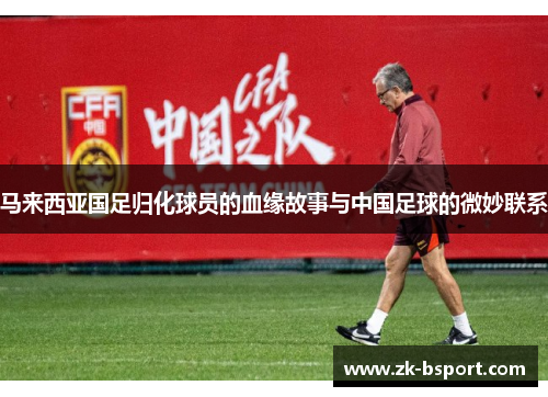 马来西亚国足归化球员的血缘故事与中国足球的微妙联系 马来西亚国足归化球员的血缘故事与中国足球的微妙联系