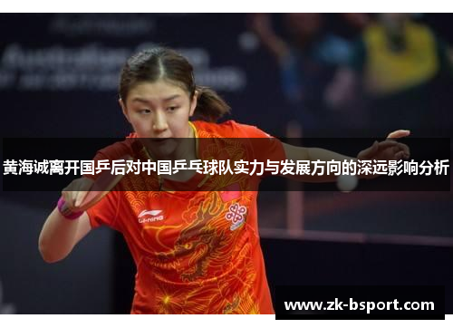 黄海诚离开国乒后对中国乒乓球队实力与发展方向的深远影响分析 黄海诚离开国乒后对中国乒乓球队实力与发展方向的深远影响分析