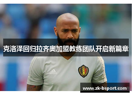 克洛泽回归拉齐奥加盟教练团队开启新篇章 克洛泽回归拉齐奥加盟教练团队开启新篇章