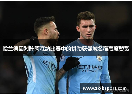 哈兰德因对阵阿森纳比赛中的拼劲获曼城名宿高度赞赏 哈兰德因对阵阿森纳比赛中的拼劲获曼城名宿高度赞赏