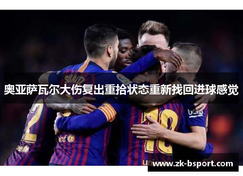 奥亚萨瓦尔大伤复出重拾状态重新找回进球感觉