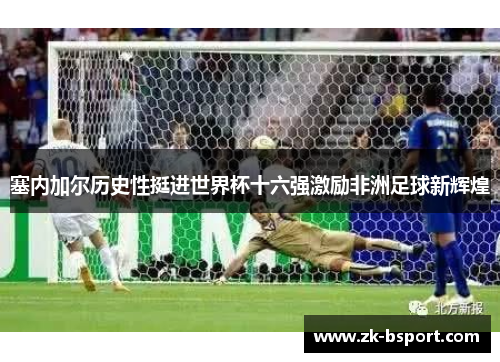 塞内加尔历史性挺进世界杯十六强激励非洲足球新辉煌