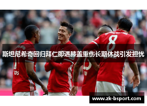 斯坦尼希奇回归拜仁即遇膝盖重伤长期休战引发担忧 斯坦尼希奇回归拜仁即遇膝盖重伤长期休战引发担忧