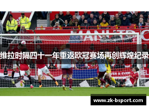 维拉时隔四十一年重返欧冠赛场再创辉煌纪录 维拉时隔四十一年重返欧冠赛场再创辉煌纪录